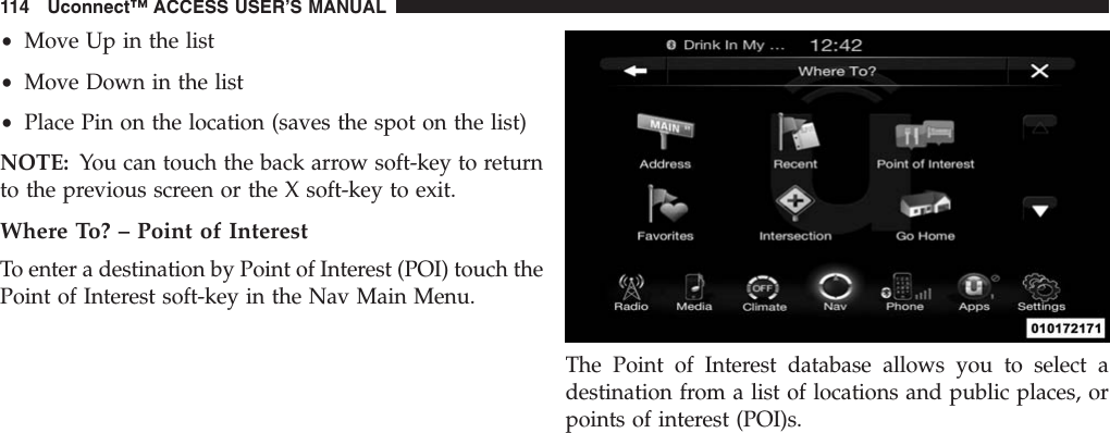 •Move Up in the list•Move Down in the list•Place Pin on the location (saves the spot on the list)NOTE: You can touch the back arrow soft-key to returnto the previous screen or the X soft-key to exit.Where To? – Point of InterestTo enter a destination by Point of Interest (POI) touch thePoint of Interest soft-key in the Nav Main Menu.The Point of Interest database allows you to select adestination from a list of locations and public places, orpoints of interest (POI)s.114 Uconnect™ ACCESS USER’S MANUAL