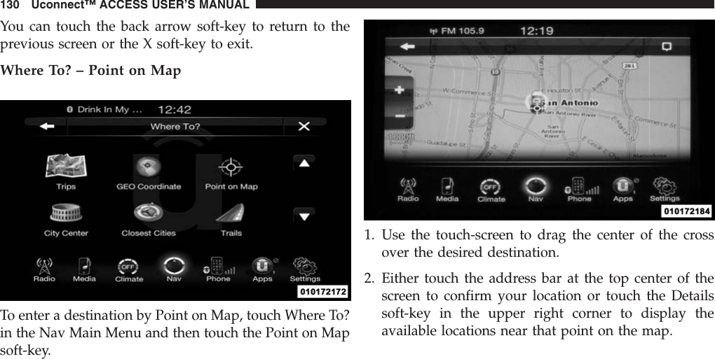 You can touch the back arrow soft-key to return to theprevious screen or the X soft-key to exit.Where To? – Point on MapTo enter a destination by Point on Map, touch Where To?in the Nav Main Menu and then touch the Point on Mapsoft-key.1. Use the touch-screen to drag the center of the crossover the desired destination.2. Either touch the address bar at the top center of thescreen to confirm your location or touch the Detailssoft-key in the upper right corner to display theavailable locations near that point on the map.130 Uconnect™ ACCESS USER’S MANUAL