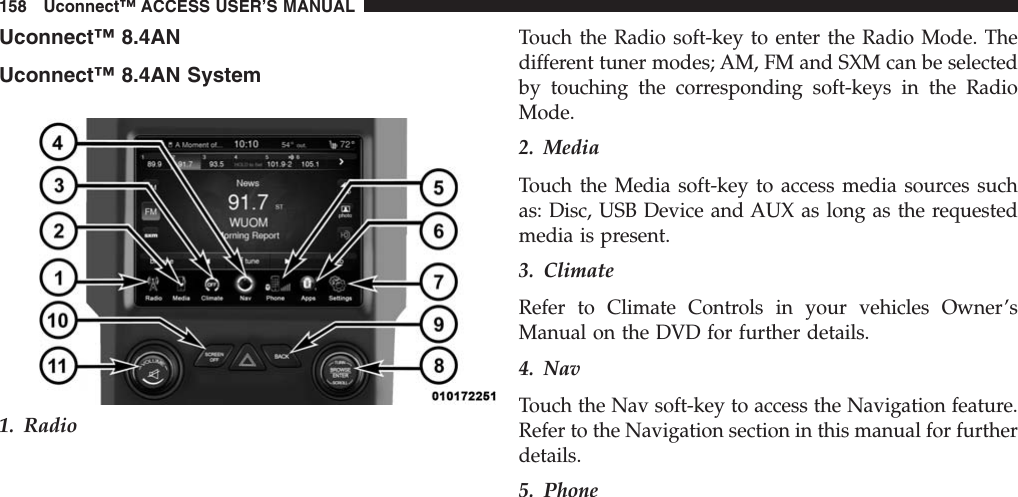 Uconnect™ 8.4ANUconnect™ 8.4AN System1. RadioTouch the Radio soft-key to enter the Radio Mode. Thedifferent tuner modes; AM, FM and SXM can be selectedby touching the corresponding soft-keys in the RadioMode.2. MediaTouch the Media soft-key to access media sources suchas: Disc, USB Device and AUX as long as the requestedmedia is present.3. ClimateRefer to Climate Controls in your vehicles Owner’sManual on the DVD for further details.4. NavTouch the Nav soft-key to access the Navigation feature.Refer to the Navigation section in this manual for furtherdetails.5. Phone158 Uconnect™ ACCESS USER’S MANUAL
