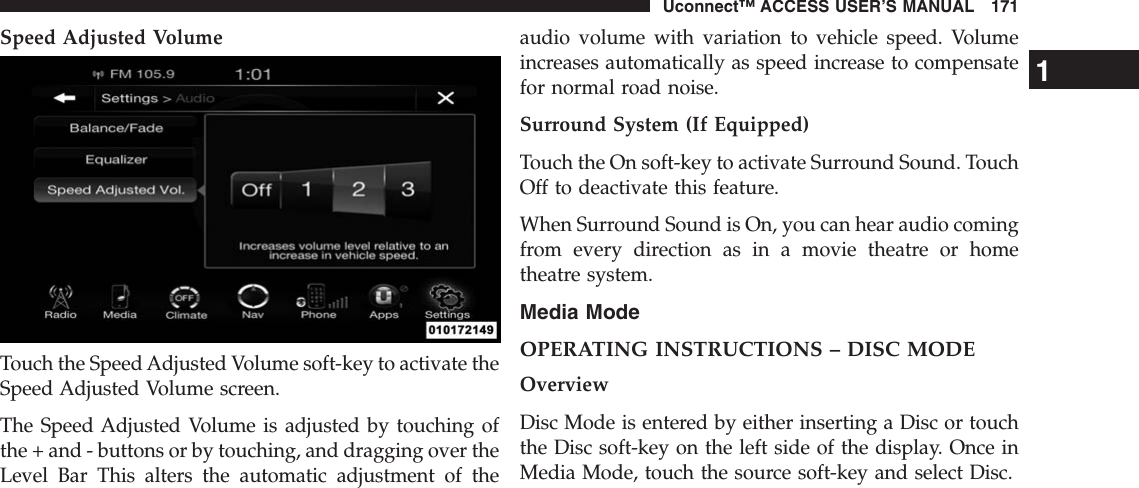 Speed Adjusted VolumeTouch the Speed Adjusted Volume soft-key to activate theSpeed Adjusted Volume screen.The Speed Adjusted Volume is adjusted by touching ofthe + and - buttons or by touching, and dragging over theLevel Bar This alters the automatic adjustment of theaudio volume with variation to vehicle speed. Volumeincreases automatically as speed increase to compensatefor normal road noise.Surround System (If Equipped)Touch the On soft-key to activate Surround Sound. TouchOff to deactivate this feature.When Surround Sound is On, you can hear audio comingfrom every direction as in a movie theatre or hometheatre system.Media ModeOPERATING INSTRUCTIONS – DISC MODEOverviewDisc Mode is entered by either inserting a Disc or touchthe Disc soft-key on the left side of the display. Once inMedia Mode, touch the source soft-key and select Disc.1Uconnect™ ACCESS USER’S MANUAL 171