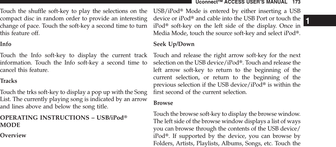 Touch the shuffle soft-key to play the selections on thecompact disc in random order to provide an interestingchange of pace. Touch the soft-key a second time to turnthis feature off.InfoTouch the Info soft-key to display the current trackinformation. Touch the Info soft-key a second time tocancel this feature.TracksTouch the trks soft-key to display a pop up with the SongList. The currently playing song is indicated by an arrowand lines above and below the song title.OPERATING INSTRUCTIONS – USB/iPodtMODEOverviewUSB/iPodtMode is entered by either inserting a USBdevice or iPodtand cable into the USB Port or touch theiPodtsoft-key on the left side of the display. Once inMedia Mode, touch the source soft-key and select iPodt.Seek Up/DownTouch and release the right arrow soft-key for the nextselection on the USB device/iPodt. Touch and release theleft arrow soft-key to return to the beginning of thecurrent selection, or return to the beginning of theprevious selection if the USB device/iPodtis within thefirst second of the current selection.BrowseTouch the browse soft-key to display the browse window.The left side of the browse window displays a list of waysyou can browse through the contents of the USB device/iPodt. If supported by the device, you can browse byFolders, Artists, Playlists, Albums, Songs, etc. Touch the1Uconnect™ ACCESS USER’S MANUAL 173