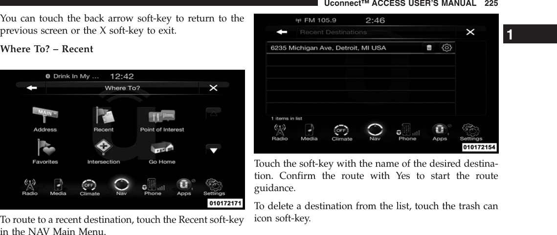 You can touch the back arrow soft-key to return to theprevious screen or the X soft-key to exit.Where To? – RecentTo route to a recent destination, touch the Recent soft-keyin the NAV Main Menu.Touch the soft-key with the name of the desired destina-tion. Confirm the route with Yes to start the routeguidance.To delete a destination from the list, touch the trash canicon soft-key.1Uconnect™ ACCESS USER’S MANUAL 225