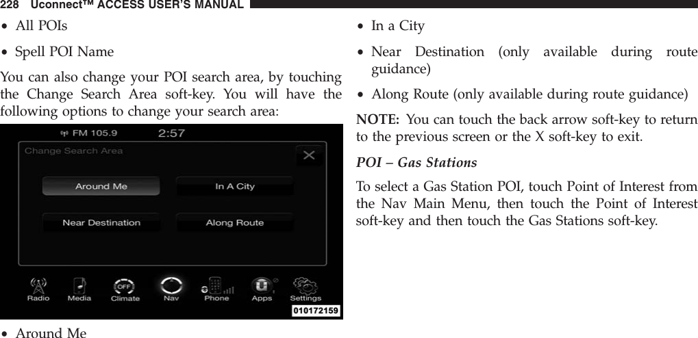 •All POIs•Spell POI NameYou can also change your POI search area, by touchingthe Change Search Area soft-key. You will have thefollowing options to change your search area:•Around Me•In a City•Near Destination (only available during routeguidance)•Along Route (only available during route guidance)NOTE: You can touch the back arrow soft-key to returnto the previous screen or the X soft-key to exit.POI – Gas StationsTo select a Gas Station POI, touch Point of Interest fromthe Nav Main Menu, then touch the Point of Interestsoft-key and then touch the Gas Stations soft-key.228 Uconnect™ ACCESS USER’S MANUAL