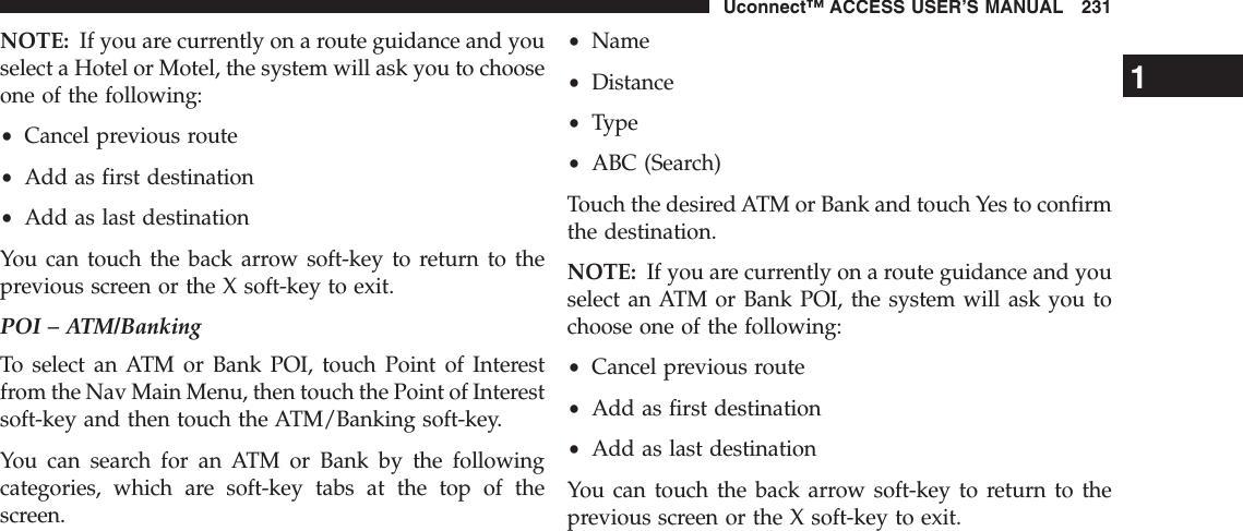 NOTE: If you are currently on a route guidance and youselect a Hotel or Motel, the system will ask you to chooseone of the following:•Cancel previous route•Add as first destination•Add as last destinationYou can touch the back arrow soft-key to return to theprevious screen or the X soft-key to exit.POI – ATM/BankingTo select an ATM or Bank POI, touch Point of Interestfrom the Nav Main Menu, then touch the Point of Interestsoft-key and then touch the ATM/Banking soft-key.You can search for an ATM or Bank by the followingcategories, which are soft-key tabs at the top of thescreen.•Name•Distance•Type•ABC (Search)Touch the desired ATM or Bank and touch Yes to confirmthe destination.NOTE: If you are currently on a route guidance and youselect an ATM or Bank POI, the system will ask you tochoose one of the following:•Cancel previous route•Add as first destination•Add as last destinationYou can touch the back arrow soft-key to return to theprevious screen or the X soft-key to exit.1Uconnect™ ACCESS USER’S MANUAL 231