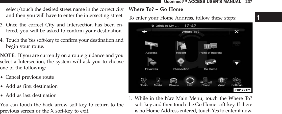 select/touch the desired street name in the correct cityand then you will have to enter the intersecting street.3. Once the correct City and Intersection has been en-tered, you will be asked to confirm your destination.4. Touch the Yes soft-key to confirm your destination andbegin your route.NOTE: If you are currently on a route guidance and youselect a Intersection, the system will ask you to chooseone of the following:•Cancel previous route•Add as first destination•Add as last destinationYou can touch the back arrow soft-key to return to theprevious screen or the X soft-key to exit.Where To? – Go HomeTo enter your Home Address, follow these steps:1. While in the Nav Main Menu, touch the Where To?soft-key and then touch the Go Home soft-key. If thereis no Home Address entered, touch Yes to enter it now.1Uconnect™ ACCESS USER’S MANUAL 237