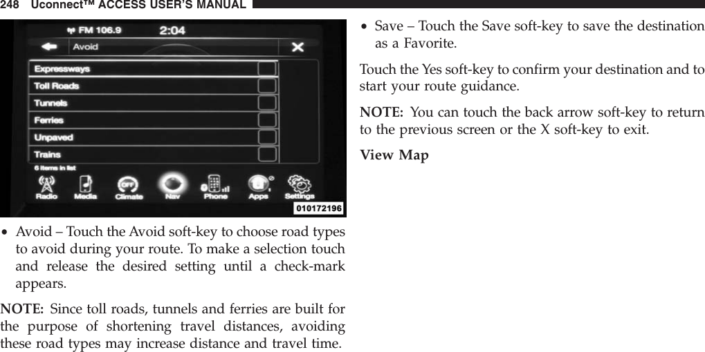 •Avoid – Touch the Avoid soft-key to choose road typesto avoid during your route. To make a selection touchand release the desired setting until a check-markappears.NOTE: Since toll roads, tunnels and ferries are built forthe purpose of shortening travel distances, avoidingthese road types may increase distance and travel time.•Save – Touch the Save soft-key to save the destinationas a Favorite.Touch the Yes soft-key to confirm your destination and tostart your route guidance.NOTE: You can touch the back arrow soft-key to returnto the previous screen or the X soft-key to exit.View Map248 Uconnect™ ACCESS USER’S MANUAL