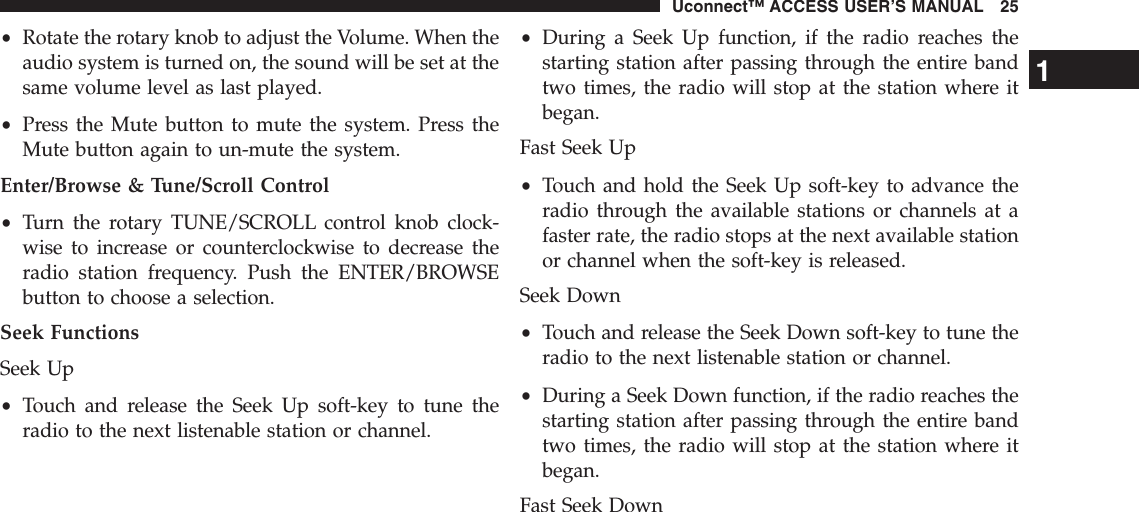 •Rotate the rotary knob to adjust the Volume. When theaudio system is turned on, the sound will be set at thesame volume level as last played.•Press the Mute button to mute the system. Press theMute button again to un-mute the system.Enter/Browse &amp; Tune/Scroll Control•Turn the rotary TUNE/SCROLL control knob clock-wise to increase or counterclockwise to decrease theradio station frequency. Push the ENTER/BROWSEbutton to choose a selection.Seek FunctionsSeek Up•Touch and release the Seek Up soft-key to tune theradio to the next listenable station or channel.•During a Seek Up function, if the radio reaches thestarting station after passing through the entire bandtwo times, the radio will stop at the station where itbegan.Fast Seek Up•Touch and hold the Seek Up soft-key to advance theradio through the available stations or channels at afaster rate, the radio stops at the next available stationor channel when the soft-key is released.Seek Down•Touch and release the Seek Down soft-key to tune theradio to the next listenable station or channel.•During a Seek Down function, if the radio reaches thestarting station after passing through the entire bandtwo times, the radio will stop at the station where itbegan.Fast Seek Down1Uconnect™ ACCESS USER’S MANUAL 25