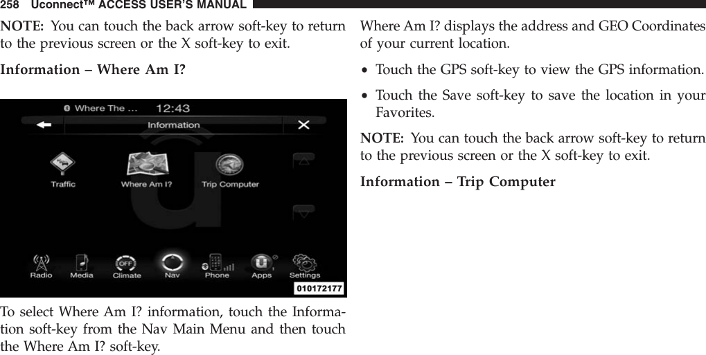 NOTE: You can touch the back arrow soft-key to returnto the previous screen or the X soft-key to exit.Information – Where Am I?To select Where Am I? information, touch the Informa-tion soft-key from the Nav Main Menu and then touchthe Where Am I? soft-key.Where Am I? displays the address and GEO Coordinatesof your current location.•Touch the GPS soft-key to view the GPS information.•Touch the Save soft-key to save the location in yourFavorites.NOTE: You can touch the back arrow soft-key to returnto the previous screen or the X soft-key to exit.Information – Trip Computer258 Uconnect™ ACCESS USER’S MANUAL