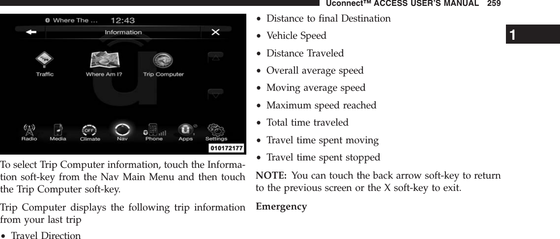 To select Trip Computer information, touch the Informa-tion soft-key from the Nav Main Menu and then touchthe Trip Computer soft-key.Trip Computer displays the following trip informationfrom your last trip•Travel Direction•Distance to final Destination•Vehicle Speed•Distance Traveled•Overall average speed•Moving average speed•Maximum speed reached•Total time traveled•Travel time spent moving•Travel time spent stoppedNOTE: You can touch the back arrow soft-key to returnto the previous screen or the X soft-key to exit.Emergency1Uconnect™ ACCESS USER’S MANUAL 259