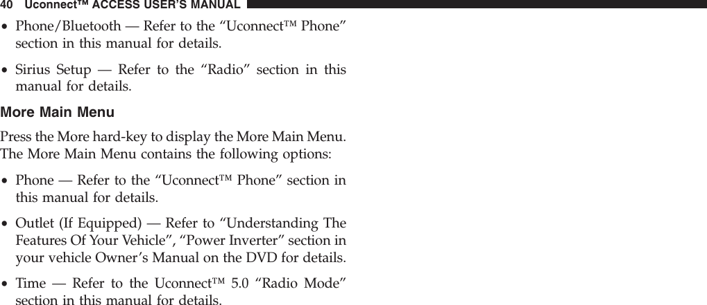 •Phone/Bluetooth — Refer to the “Uconnect™ Phone”section in this manual for details.•Sirius Setup — Refer to the “Radio” section in thismanual for details.More Main MenuPress the More hard-key to display the More Main Menu.The More Main Menu contains the following options:•Phone — Refer to the “Uconnect™ Phone” section inthis manual for details.•Outlet (If Equipped) — Refer to “Understanding TheFeatures Of Your Vehicle”, “Power Inverter” section inyour vehicle Owner’s Manual on the DVD for details.•Time — Refer to the Uconnect™ 5.0 “Radio Mode”section in this manual for details.40 Uconnect™ ACCESS USER’S MANUAL