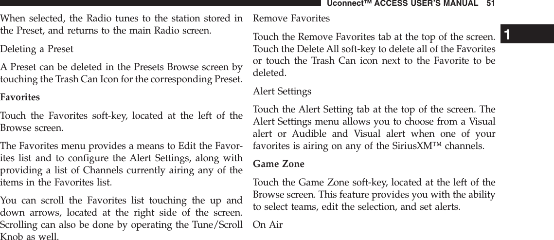 When selected, the Radio tunes to the station stored inthe Preset, and returns to the main Radio screen.Deleting a PresetA Preset can be deleted in the Presets Browse screen bytouching the Trash Can Icon for the corresponding Preset.FavoritesTouch the Favorites soft-key, located at the left of theBrowse screen.The Favorites menu provides a means to Edit the Favor-ites list and to configure the Alert Settings, along withproviding a list of Channels currently airing any of theitems in the Favorites list.You can scroll the Favorites list touching the up anddown arrows, located at the right side of the screen.Scrolling can also be done by operating the Tune/ScrollKnob as well.Remove FavoritesTouch the Remove Favorites tab at the top of the screen.Touch the Delete All soft-key to delete all of the Favoritesor touch the Trash Can icon next to the Favorite to bedeleted.Alert SettingsTouch the Alert Setting tab at the top of the screen. TheAlert Settings menu allows you to choose from a Visualalert or Audible and Visual alert when one of yourfavorites is airing on any of the SiriusXM™ channels.Game ZoneTouch the Game Zone soft-key, located at the left of theBrowse screen. This feature provides you with the abilityto select teams, edit the selection, and set alerts.On Air1Uconnect™ ACCESS USER’S MANUAL 51