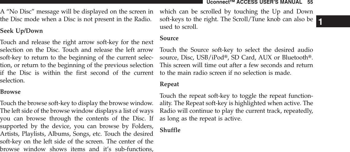 A “No Disc” message will be displayed on the screen inthe Disc mode when a Disc is not present in the Radio.Seek Up/DownTouch and release the right arrow soft-key for the nextselection on the Disc. Touch and release the left arrowsoft-key to return to the beginning of the current selec-tion, or return to the beginning of the previous selectionif the Disc is within the first second of the currentselection.BrowseTouch the browse soft-key to display the browse window.The left side of the browse window displays a list of waysyou can browse through the contents of the Disc. Ifsupported by the device, you can browse by Folders,Artists, Playlists, Albums, Songs, etc. Touch the desiredsoft-key on the left side of the screen. The center of thebrowse window shows items and it’s sub-functions,which can be scrolled by touching the Up and Downsoft-keys to the right. The Scroll/Tune knob can also beused to scroll.SourceTouch the Source soft-key to select the desired audiosource, Disc, USB/iPodt, SD Card, AUX or Bluetootht.This screen will time out after a few seconds and returnto the main radio screen if no selection is made.RepeatTouch the repeat soft-key to toggle the repeat function-ality. The Repeat soft-key is highlighted when active. TheRadio will continue to play the current track, repeatedly,as long as the repeat is active.Shuffle1Uconnect™ ACCESS USER’S MANUAL 55