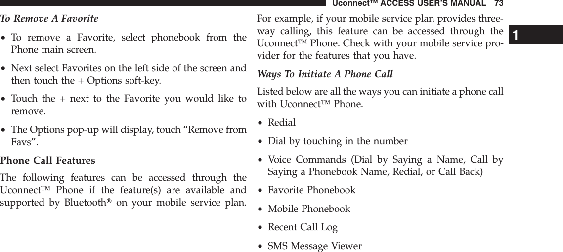 To Remove A Favorite•To remove a Favorite, select phonebook from thePhone main screen.•Next select Favorites on the left side of the screen andthen touch the + Options soft-key.•Touch the + next to the Favorite you would like toremove.•The Options pop-up will display, touch “Remove fromFavs”.Phone Call FeaturesThe following features can be accessed through theUconnect™ Phone if the feature(s) are available andsupported by Bluetoothton your mobile service plan.For example, if your mobile service plan provides three-way calling, this feature can be accessed through theUconnect™ Phone. Check with your mobile service pro-vider for the features that you have.Ways To Initiate A Phone CallListed below are all the ways you can initiate a phone callwith Uconnect™ Phone.•Redial•Dial by touching in the number•Voice Commands (Dial by Saying a Name, Call bySaying a Phonebook Name, Redial, or Call Back)•Favorite Phonebook•Mobile Phonebook•Recent Call Log•SMS Message Viewer1Uconnect™ ACCESS USER’S MANUAL 73