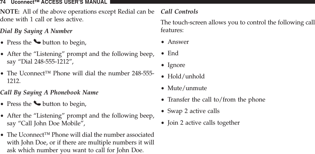 NOTE: All of the above operations except Redial can bedone with 1 call or less active.Dial By Saying A Number•Press the button to begin,•After the “Listening” prompt and the following beep,say “Dial 248-555-1212”,•The Uconnect™ Phone will dial the number 248-555-1212.Call By Saying A Phonebook Name•Press the button to begin,•After the “Listening” prompt and the following beep,say “Call John Doe Mobile”,•The Uconnect™ Phone will dial the number associatedwith John Doe, or if there are multiple numbers it willask which number you want to call for John Doe.Call ControlsThe touch-screen allows you to control the following callfeatures:•Answer•End•Ignore•Hold/unhold•Mute/unmute•Transfer the call to/from the phone•Swap 2 active calls•Join 2 active calls together74 Uconnect™ ACCESS USER’S MANUAL