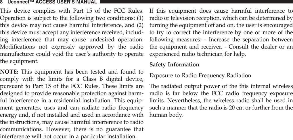 This device complies with Part 15 of the FCC Rules.Operation is subject to the following two conditions: (1)this device may not cause harmful interference, and (2)this device must accept any interference received, includ-ing interference that may cause undesired operation.Modifications not expressly approved by the radiomanufacturer could void the user’s authority to operatethe equipment.NOTE: This equipment has been tested and found tocomply with the limits for a Class B digital device,pursuant to Part 15 of the FCC Rules. These limits aredesigned to provide reasonable protection against harm-ful interference in a residential installation. This equip-ment generates, uses and can radiate radio frequencyenergy and, if not installed and used in accordance withthe instructions, may cause harmful interference to radiocommunications. However, there is no guarantee thatinterference will not occur in a particular installation.If this equipment does cause harmful interference toradio or television reception, which can be determined byturning the equipment off and on, the user is encouragedto try to correct the interference by one or more of thefollowing measures: - Increase the separation betweenthe equipment and receiver. - Consult the dealer or anexperienced radio technician for help.Safety InformationExposure to Radio Frequency RadiationThe radiated output power of the this internal wirelessradio is far below the FCC radio frequency exposurelimits. Nevertheless, the wireless radio shall be used insuch a manner that the radio is 20 cm or further from thehuman body.8 Uconnect™ ACCESS USER’S MANUAL