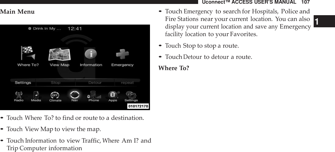 Uconnect™ ACCESS USER’S MANUAL 107•TouchEme rgencyto search forHospitals,Police andMain Menu•Touch Whe reTo? to find or route to a destination.•TouchView Map to view the map.•TouchInformationto view Traffic,Whe reAm I? andTripComputerinformationFireStationsnear yourcur rent location.You can also 1display your cur rent location and save anyEmergencyfacility locationto your Favorites.•TouchStop to stop a route.•TouchDetourtodetoura route.Where To?