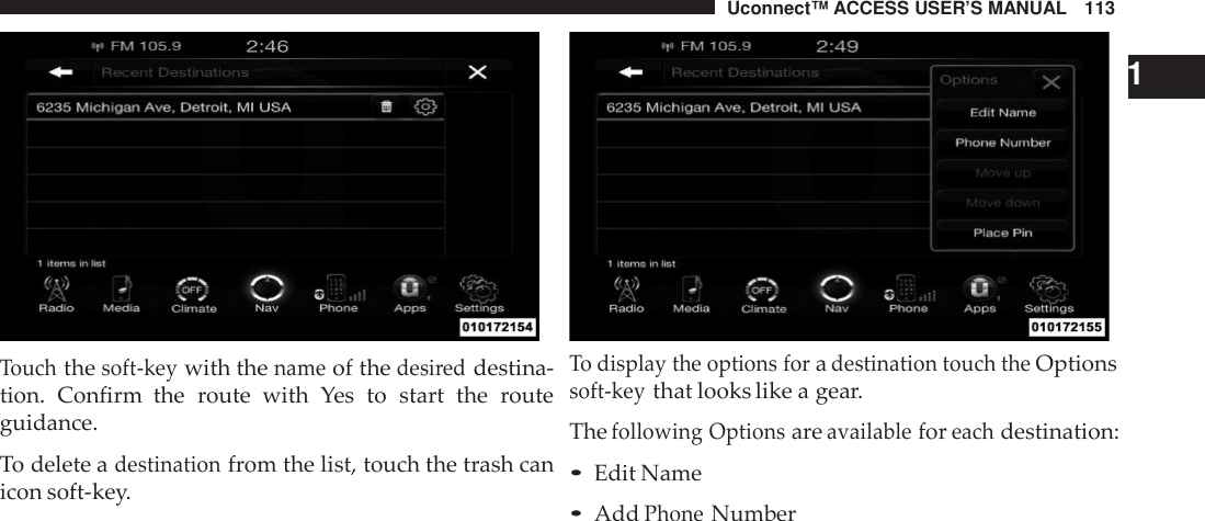 Uconnect™ ACCESS USER’S MANUAL 113Touchthesoft -keywith thenameof thedesi reddestina-tion. Confirm  the route with Yes to start the routeguidance.To delete adestinationfrom the list, touch the trash canicon soft-key.1To display the options foradestination touch theOptionssoft -keythat looks like a gear.Thefollowing Optionsareavailableforeachdestination:•Edit Name•AddPhoneNumber