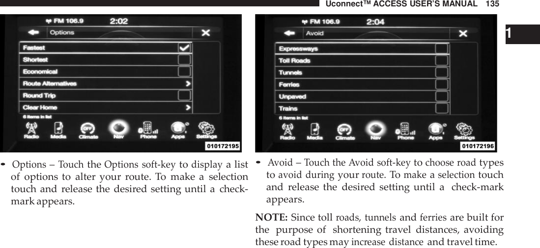 Uconnect™ ACCESS USER’S MANUAL 135•Options–TouchtheOptions soft -keytodisplaya listof options to alter your route. To make a selectiontouch and release the desired setting until a check-mark appears.1•Avoid–Touch the Avoid soft -keytochoose roadtypestoavoid duringyourroute.Tomakeaselectiontouchand release the desired setting until a check-markappears.NOTE: Since tollroads, tunnelsandferriesare built forthe purpose of shortening travel distances, avoidingthese road types mayinc rease distanceand travel time.