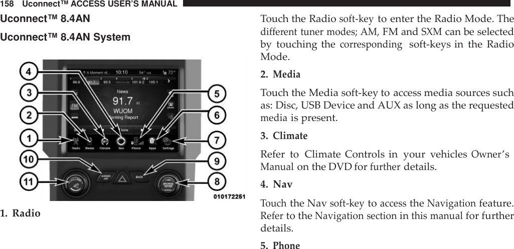 158 Uconnect™ ACCESS USER’S MANUALUconnect™ 8.4ANUconnect™ 8.4AN System1. RadioTouch the Radiosoft -keyto enter the Radio Mode. Thedifferent tuner modes; AM,FM andSXMcan be selectedby touching thecor respondingsoft-keys in the RadioMode.2.MediaTouch the Media soft-key to access media sources suchas: Disc, USB Device and AUX as long as the requestedmediais present.3.ClimateRefer to Climate Controls in your vehiclesOwner’sManualon the DVD forfurtherdetails.4. NavTouchthe Navsoft -keytoaccesstheNavigationfeature.Referto theNavigation sectioninthis manualfor furtherdetails.5.Phone
