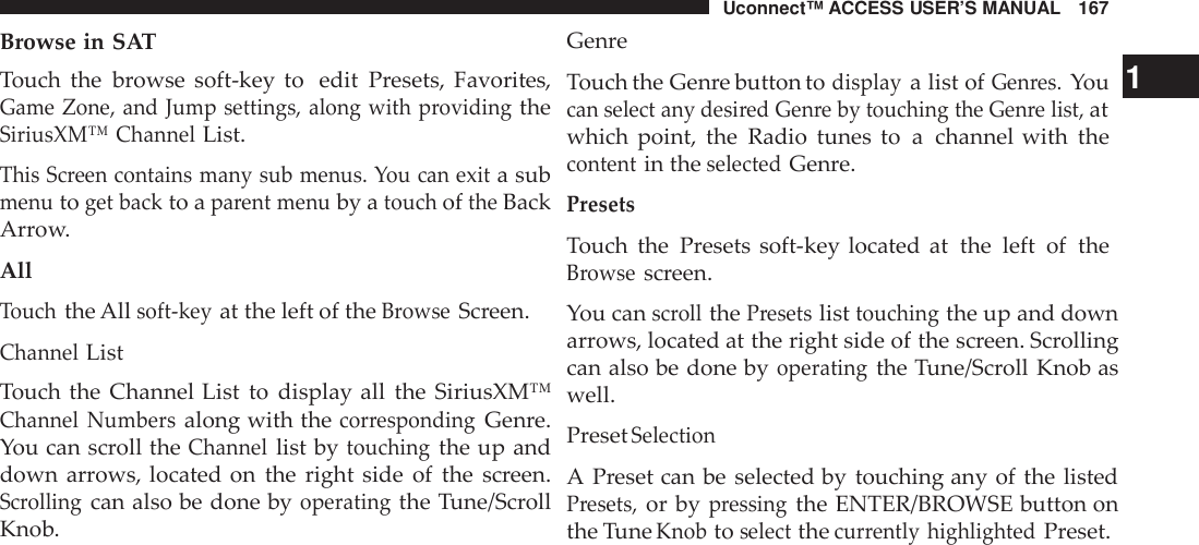 Uconnect™ ACCESS USER’S MANUAL 167Browse in SATGenreTouch the browse soft-key to edit Presets, Favorites,Game Zone, and Jump settings, along with providingtheSiriusXM™ ChannelList.This Screen contains many sub menus. You can exita submenutoget backto aparent menuby atouchoftheBackArrow.AllTouchthe Allsoft -keyat the left of theBrowseScreen.ChannelListTouch the Channel List to display all the SiriusXM™Channel Numbersalong with thecor respondingGenre.You can scroll theChannellist bytouchingthe up anddown arrows, located on the right side of the screen.Scrollingcan also be done byoperatingthe Tune/ScrollKnob.Touch the Genre button todisplaya list ofGen res.You 1can select any desi red Gen re by touching the Gen re list,atwhich point, the Radio tunes to a channel with thecontentin theselectedGenre.PresetsTouch the Presets soft-key located at the left of theBrowsescreen.You canscrollthePresetslisttouchingthe up and downarrows, located at the right side of the screen. Scrollingcan also be done byoperatingthe Tune/Scroll Knob aswell.PresetSelectionA Preset can be selected by touching any of the listedPresets,or bypressingthe ENTER/BROWSE button onthe TuneKnobtoselectthecur rently highlightedPreset.