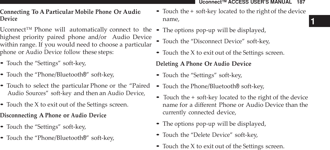 Uconnect™ ACCESS USER’S MANUAL 187•Touchthe +soft -key locatedto the right of the deviceConnectingTo A ParticularMobile PhoneOr AudioDeviceUconnect™ Phone will automatically connect to thehighest priority  paired phone and/or Audio Devicewithin range. If you would need to choose a particularphoneorAudio Device followthese steps:•Touchthe“Settings”soft-key,•Touchthe“Phone/Bluetooth®”soft-key,•Touch to select the particular Phone or the “PairedAudio Sou rces” soft -keyand then anAudio Device,•Touchthe X to exit out of theSettingsscreen.DisconnectingAPhoneorAudio Device•Touchthe“Settings”soft-key,•Touchthe“Phone/Bluetooth®”soft-key,name, 1•Theoptions pop -upwill be displayed,•Touchthe“Disconnect Device”soft-key,•Touchthe X to exit out of theSettingsscreen.DeletingAPhoneOrAudioDevice•Touchthe“Settings”soft-key,•TouchthePhone/Bluetooth®soft-key,•Touchthe +soft -key locatedto the right of the devicename for adifferentPhone or Audio Device than thecur rently connecteddevice,•Theoptions pop -upwill be displayed,•Touchthe“Delete Device”soft-key,•Touchthe X to exit out of theSettingsscreen.