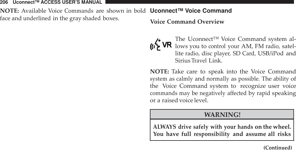 206 Uconnect™ ACCESS USER’S MANUALNOTE: Available VoiceCommandsare shown in boldface andunderlinedin the grayshadedboxes.Uconnect™ Voice CommandVoice Command OverviewThe Uconnect™ Voice Command system al-lows you tocont rol yourAM, FMradio,satel-literadio,discplaye r,SDCard,USB/iPod andSiriusTravelLink.NOTE: Take care to speak into the Voice Commandsystemascalmlyandnormallyaspossible.Theabilityofthe Voice Command system to recognize user voicecommands maybenegatively affectedbyrapidspeakingor a raised voice level.WARNING!ALWAYS drive safely with your handson the wheel.You have fullresponsibilityand assume all risks(Continued)