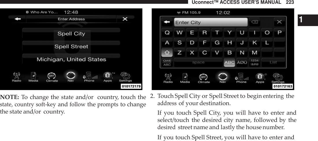 Uconnect™ ACCESS USER’S MANUAL 223NOTE: To change the state and/or country, touch thestate, country soft -keyandfollowthepromptsto changethe state and/or country.12. Touch Spell City or Spell Street to beginenteringtheadd ressof your destination.If you touch Spell City, you will have to enter andselect/touch the desired city name, followed by thedesi redstreet name and lastly the house number.If you touch Spell Street, you will have to enter and