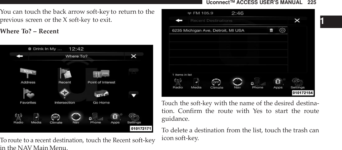 Uconnect™ ACCESS USER’S MANUAL 225You can touch the back arrow soft-key to return to theprevious screenor the Xsoft -keyto exit.Where To? – RecentTorouteto arecent destination, touch the Recentsoft-keyin the NAV Main Menu.1Touchthesoft -keywith thenameof thedesi reddestina-tion. Confirm  the route with Yes to start the routeguidance.To delete adestinationfrom the list, touch the trash canicon soft-key.