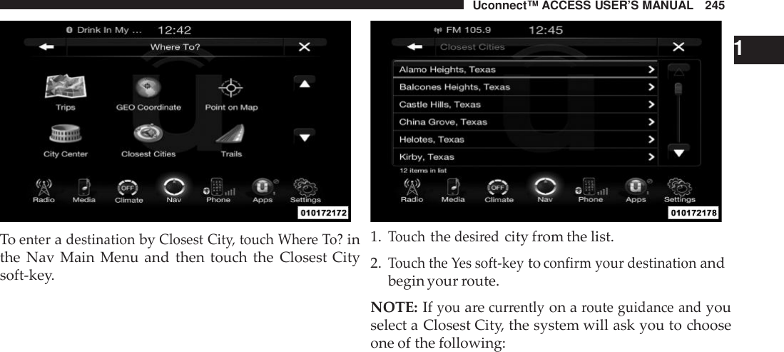 Uconnect™ ACCESS USER’S MANUAL 245ToenteradestinationbyClosest Cit y, touch Whe re To?inthe Nav Main Menu and then touch the Closest Citysoft-key.11.Touchthedesi redcity from the list.2.Touch the Yes soft -keytoconfirm your destinationandbegin your route.NOTE: Ifyouarecur rentlyon aroute guidance andyouselect a Closest City, the system will ask you to chooseone of the following: