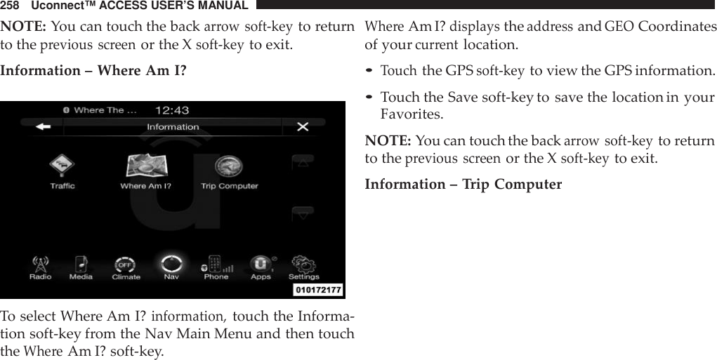 258 Uconnect™ ACCESS USER’S MANUALNOTE: You can touch the backarrow soft -keyto returnto theprevious screenor the Xsoft -keyto exit.Information – Where Am I?To select Where Am I?information,touch the Informa-tion soft-key from the Nav Main Menu and then touchtheWhe reAm I? soft-key.Whe reAm I?displaystheadd ressandGEOCoordinatesof yourcurrentlocation.•Touchthe GPSsoft -keyto view the GPS information.•Touch the Save soft-key to save the location in yourFavorites.NOTE: You can touch the backarrow soft -keyto returnto theprevious screenor the Xsoft -keyto exit.Information – Trip Computer