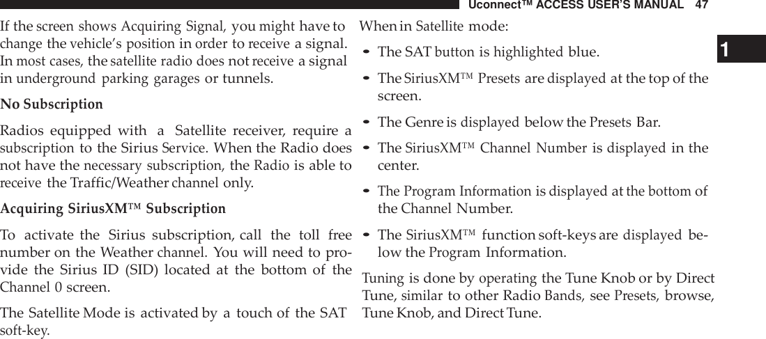 Uconnect™ ACCESS USER’S MANUAL 47If thescreen shows Acquiring Signal,youmighthave to When inSatellitemode:changethevehicle’s positioninordertoreceivea signal.Inmost cases,thesatellite radio doesnotreceivea signalinunde rground parking garagesor tunnels.NoSubscriptionRadios equipped with a Satellite receiver, require asubscriptionto the SiriusService.When the Radio doesnot have thenecessary subscription,theRadiois able toreceivethe Traffic/Weatherchannelonly.Acquiring SiriusXM ™ SubscriptionTo activate the Sirius subscription, call the toll freenumber on the Weatherchannel.You will need to pro-vide the Sirius ID (SID) located at the bottom of theChannel0 screen.The Satellite Mode is activated by a touch of the SATsoft -key.•The SATbuttonishighlightedblue. 1•TheSiriusXM™ Presetsaredisplayedat the top of thescreen.•The Genre isdisplayedbelow thePresetsBar.•TheSiriusXM™ Channel Numberisdisplayedin thecenter.•The Program Informationisdisplayedatthe bottomoftheChannelNumber.•TheSiriusXM™function soft-keys aredisplayedbe-low theProgramInformation.Tuningis done byoperatingthe Tune Knob or by DirectTune,similarto other RadioBands,seePresets,browse,Tune Knob, and Direct Tune.