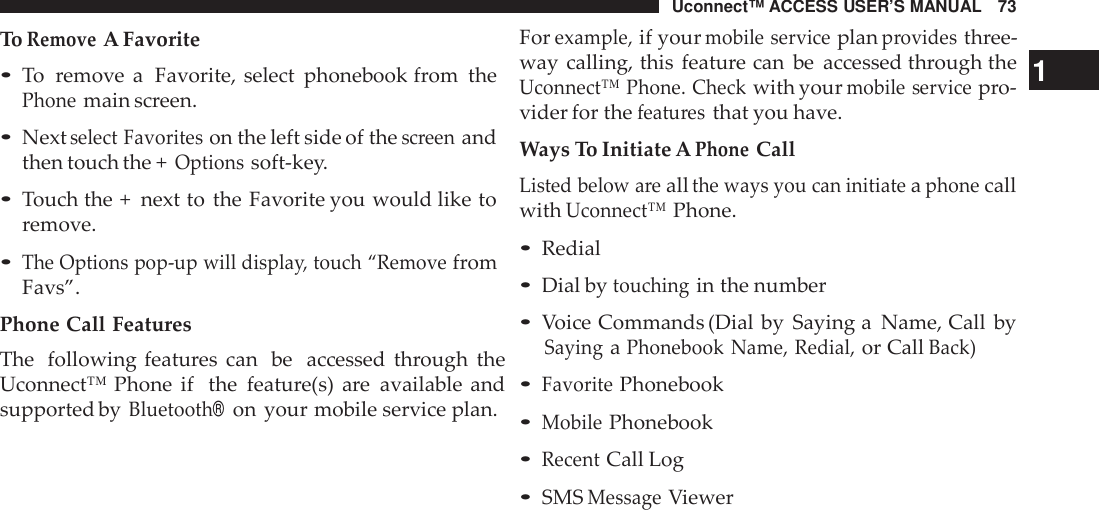 Uconnect™ ACCESS USER’S MANUAL 73Forexample,if yourmobile serviceplanprovidesthree-ToRemoveA Favorite•To remove a Favorite, select phonebook from thePhonemain screen.•Nextselect Favoriteson the left side of thescreenandthen touch the +Optionssoft-key.•Touch the +  next to the Favorite you would like toremove.•The Options pop -up will displa y, touch “RemovefromFavs”.Phone Call FeaturesThe following features can be accessed through theUconnect™ Phone if the feature(s) are available andsupported byBluetooth®on your mobile service plan.way calling, this feature can be accessed through the 1Uconnect™ Phone. Checkwith yourmobile servicepro-vider for thefeatu resthat you have.Ways To Initiate APhoneCallListed below areallthe ways you can initiateaphonecallwithUconnect™Phone.•Redial•Dial bytouchingin the number•Voice Commands (Dial by Saying a Name, Call bySayingaPhonebook Name, Redial,or CallBack)•FavoritePhonebook•MobilePhonebook•RecentCall Log•SMSMessageViewer
