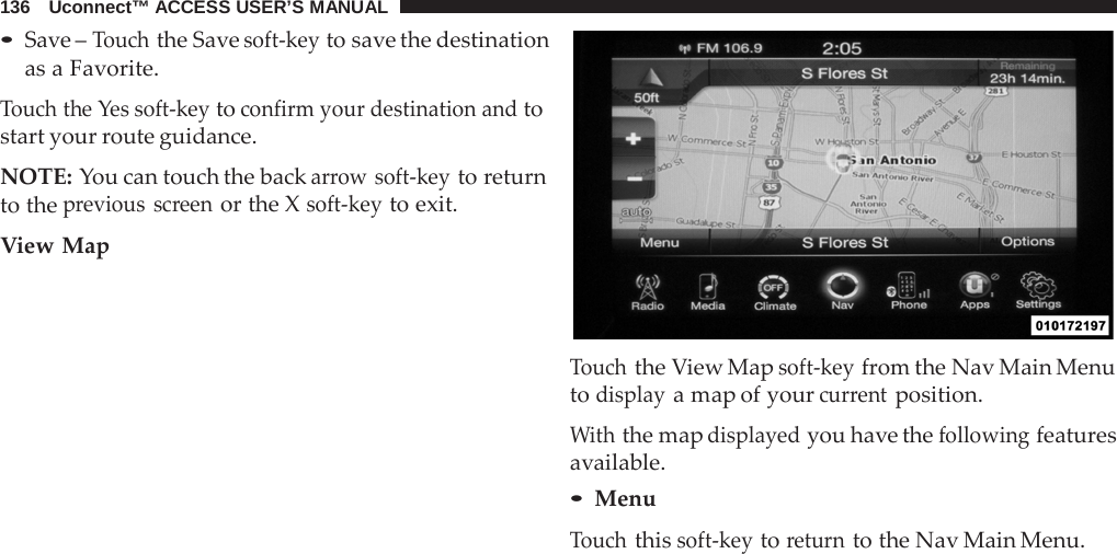 136   Uconnect™ ACCESS USER’S MANUAL  • Save – Touch the Save soft-key to save the destination as a Favorite.  Touch the Yes soft-key to confirm your destination and to start your route guidance.  NOTE: You can touch the back arrow soft-key to return to the previous screen or the X soft-key to exit.  View Map    Touch the View Map soft-key from the Nav Main Menu to display a map of your current position.  With the map displayed you have the following features available. • Menu Touch this soft-key to return to the Nav Main Menu. 