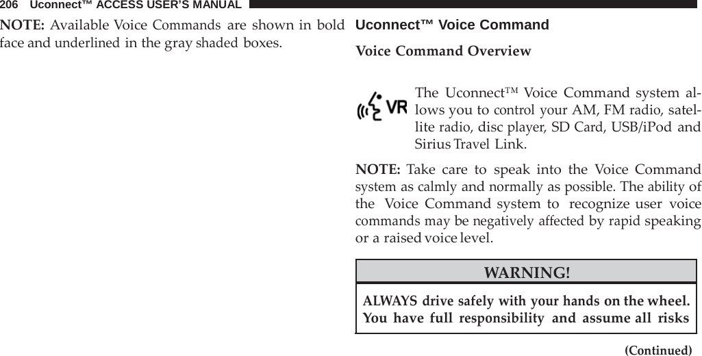 206   Uconnect™ ACCESS USER’S MANUAL    NOTE: Available Voice Commands are shown in bold face and underlined in the gray shaded boxes.  Uconnect™ Voice Command  Voice Command Overview   The Uconnect™ Voice Command system al- lows you to control your AM, FM radio, satel- lite radio, disc player, SD Card, USB/iPod and Sirius Travel Link.  NOTE: Take care  to speak into the  Voice Command system as calmly and normally as possible. The ability of the  Voice Command system to  recognize user voice commands may be negatively affected by rapid speaking or a raised voice level.  WARNING!  ALWAYS drive safely with your hands on the wheel. You have full responsibility  and assume all risks  (Continued) 