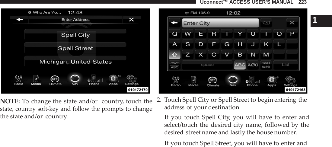 Uconnect™ ACCESS USER’S MANUAL   223     NOTE: To change the state and/or  country, touch the state, country soft-key and follow the prompts to change the state and/or country.     1 2.  Touch Spell City or Spell Street to begin entering the address of your destination. If  you touch Spell City, you will have to enter and select/touch the desired city name, followed by the desired street name and lastly the house number. If you touch Spell Street, you will have to enter and 