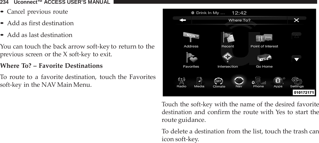 234   Uconnect™ ACCESS USER’S MANUAL  • Cancel previous route • Add as first destination • Add as last destination  You can touch the back arrow soft-key to return to the previous screen or the X soft-key to exit.  Where To? – Favorite Destinations To  route to  a  favorite destination, touch the Favorites soft-key in the NAV Main Menu.    Touch the soft-key with the name of the desired favorite destination and confirm the route with Yes to start the route guidance.  To delete a destination from the list, touch the trash can icon soft-key. 