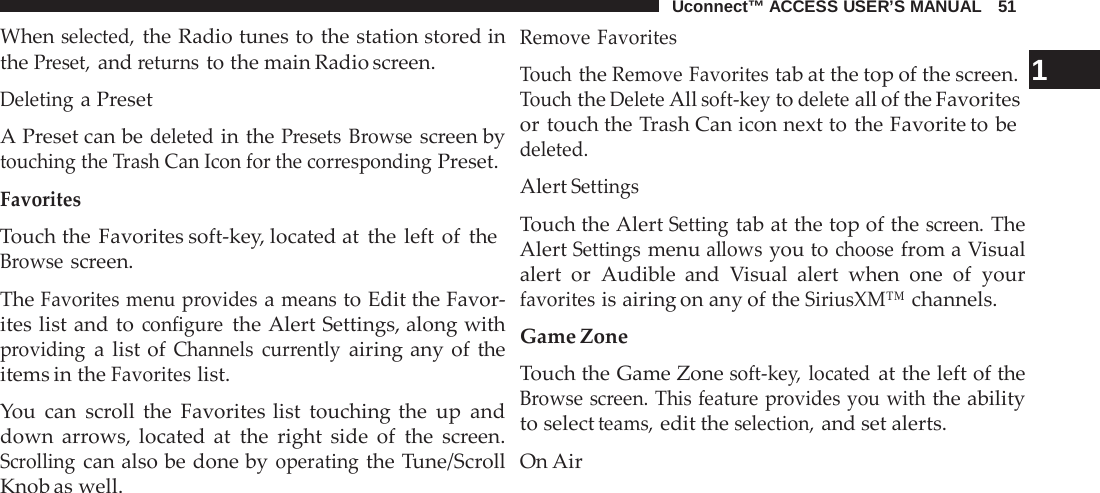 Uconnect™ ACCESS USER’S MANUAL   51  When selected, the Radio tunes to the station stored in the Preset, and returns to the main Radio screen.  Deleting a Preset  A Preset can be deleted in the Presets  Browse screen by touching the Trash Can Icon for the corresponding Preset.  Favorites Touch the Favorites soft-key, located at the left of the Browse screen.  The Favorites menu provides a means to Edit the Favor- ites list and to configure the Alert Settings, along with providing a  list of Channels currently airing any of the items in the Favorites list.  You can scroll the Favorites list touching the up and down arrows, located at the right side of the screen. Scrolling can also be done by operating the Tune/Scroll Knob as well. Remove Favorites Touch the Remove Favorites tab at the top of the screen.  1 Touch the Delete All soft-key to delete all of the Favorites or touch the Trash Can icon next to the Favorite to be deleted. Alert Settings  Touch the Alert Setting tab at the top of the screen. The Alert Settings menu allows you to choose from a Visual alert or Audible and  Visual alert when one of your favorites is airing on any of the SiriusXM™ channels.  Game Zone  Touch the Game Zone soft-key,  located at the left of the Browse screen. This feature provides you with the ability to select teams, edit the selection, and set alerts.  On Air 