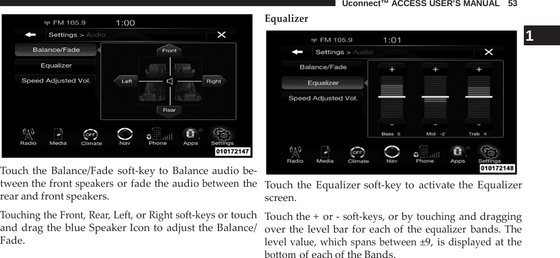 Uconnect™ ACCESS USER’S MANUAL   53     Touch the Balance/Fade soft-key to Balance audio be- tween the front speakers or fade the audio between the rear and front speakers.  Touching the Front, Rear, Left, or Right soft-keys or touch and drag the blue Speaker Icon to adjust the Balance/ Fade. Equalizer    1 Touch the Equalizer soft-key to activate the Equalizer screen.  Touch the +  or - soft-keys, or by touching and dragging over the level bar for each of the equalizer bands. The level value, which spans between ±9, is displayed at the bottom of each of the Bands. 