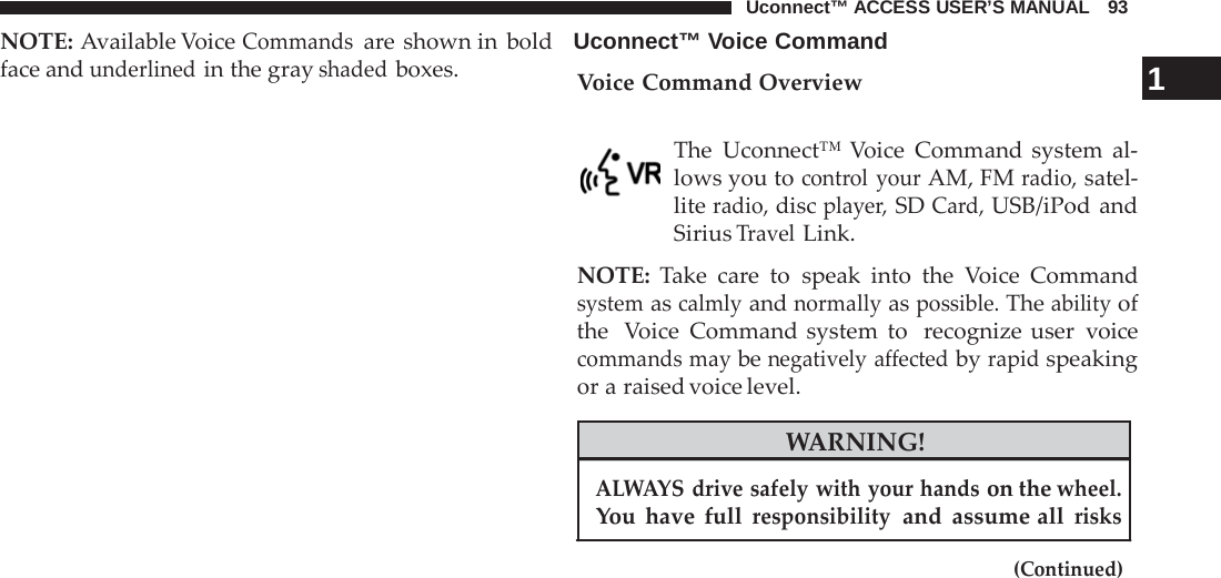 Uconnect™ ACCESS USER’S MANUAL   93 NOTE: Available Voice Commands are shown in bold   Uconnect™ Voice Command    face and underlined in the gray shaded boxes. Voice Command Overview                                                 1   The Uconnect™ Voice Command system al- lows you to control your AM, FM radio, satel- lite radio, disc player, SD Card, USB/iPod and Sirius Travel Link.  NOTE: Take care  to speak into the  Voice Command system as calmly and normally as possible. The ability of the  Voice Command system to  recognize user voice commands may be negatively affected by rapid speaking or a raised voice level.  WARNING!  ALWAYS drive safely with your hands on the wheel. You have full responsibility  and assume all risks  (Continued) 