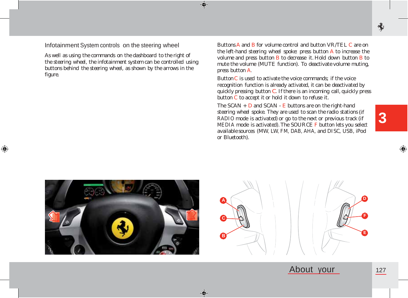 Infotainment System controls on the steering wheel  As well as using the commands on the dashboard to the right of the steering wheel, the infotainment system can be controlled using buttons behind the steering wheel, as shown by the arrows in the figure. Buttons A and B for volume control and button VR/TEL C are on the left-hand steering wheel spoke: press button A to increase the volume and press button B to decrease it. Hold down button B to mute the volume (MUTE function). To deactivate volume muting, press button A. Button C is used to activate the voice commands; if the voice recognition function is already activated, it can be deactivated by quickly pressing button C. If there is an incoming call, quickly press button C to accept it or hold it down to refuse it. The SCAN + D and SCAN - E buttons are on the right-hand steering wheel spoke. They are used to scan the radio stations (if RADIO mode is activated) or go to the next or previous track (if MEDIA mode is activated). The SOURCE F button lets you select available sources (MW, LW, FM, DAB, AHA, and DISC, USB, iPod or Bluetooth). 3 D A F C E B  About  your   127              