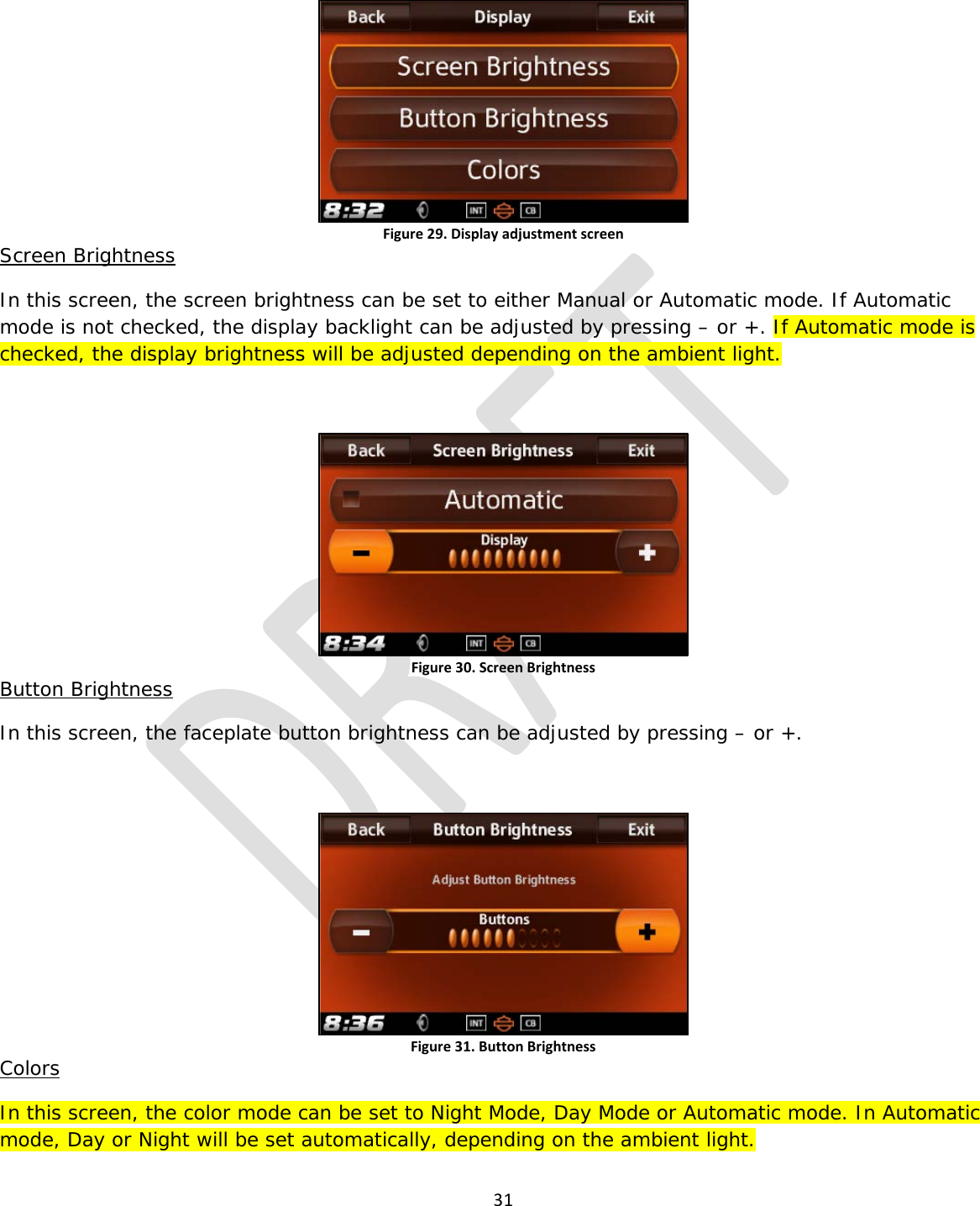  31   Figure 29. Display adjustment screen Screen Brightness In this screen, the screen brightness can be set to either Manual or Automatic mode. If Automatic mode is not checked, the display backlight can be adjusted by pressing – or +. If Automatic mode is checked, the display brightness will be adjusted depending on the ambient light.  Figure 30. Screen Brightness Button Brightness In this screen, the faceplate button brightness can be adjusted by pressing – or +.  Figure 31. Button Brightness Colors In this screen, the color mode can be set to Night Mode, Day Mode or Automatic mode. In Automatic mode, Day or Night will be set automatically, depending on the ambient light. 