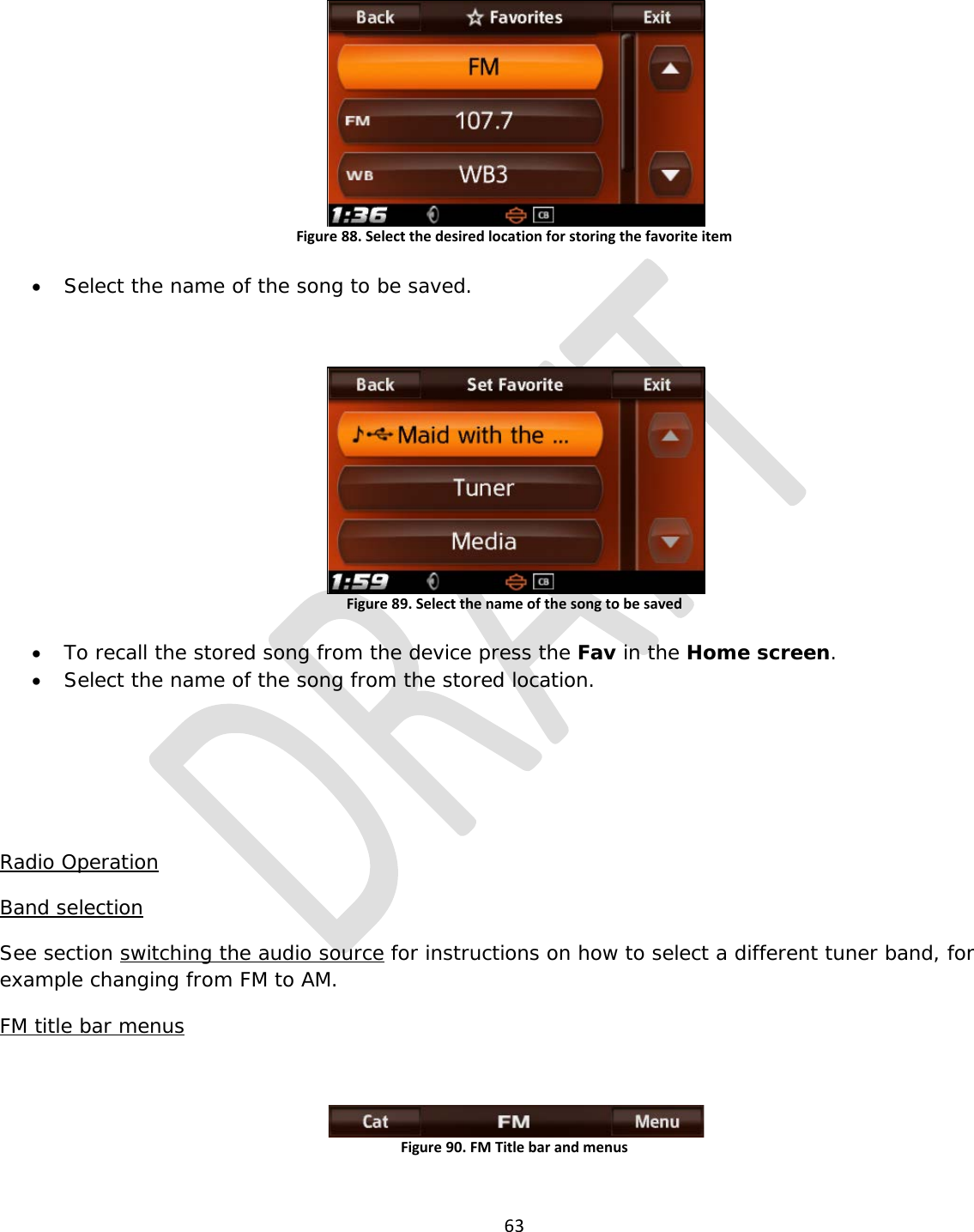  63   Figure 88. Select the desired location for storing the favorite item  • Select the name of the song to be saved.  Figure 89. Select the name of the song to be saved  • To recall the stored song from the device press the Fav in the Home screen. • Select the name of the song from the stored location.    Radio Operation Band selection See section switching the audio source for instructions on how to select a different tuner band, for example changing from FM to AM. FM title bar menus  Figure 90. FM Title bar and menus  