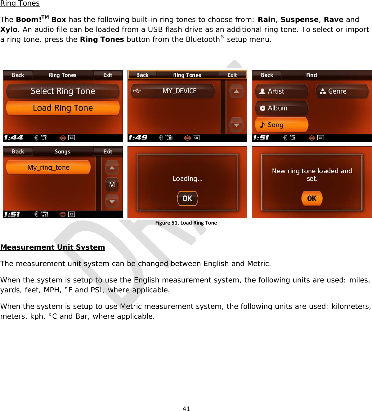  41    Ring Tones The Boom!TM Box has the following built-in ring tones to choose from: Rain, Suspense, Rave and Xylo. An audio file can be loaded from a USB flash drive as an additional ring tone. To select or import a ring tone, press the Ring Tones button from the Bluetooth® setup menu.  Figure 51. Load Ring Tone  Measurement Unit System The measurement unit system can be changed between English and Metric. When the system is setup to use the English measurement system, the following units are used: miles, yards, feet, MPH, °F and PSI, where applicable. When the system is setup to use Metric measurement system, the following units are used: kilometers, meters, kph, °C and Bar, where applicable. 