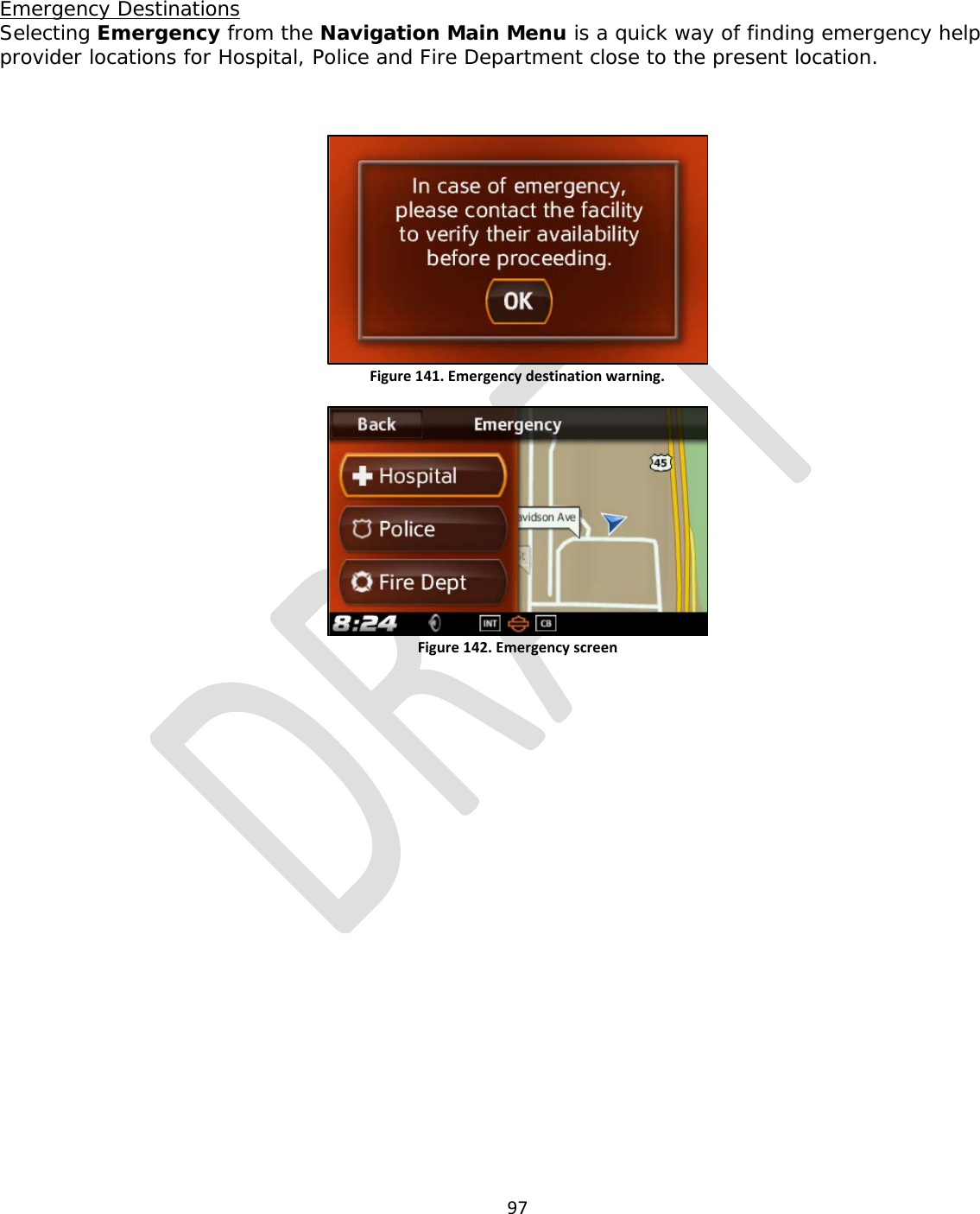  97   Emergency Destinations Selecting Emergency from the Navigation Main Menu is a quick way of finding emergency help provider locations for Hospital, Police and Fire Department close to the present location.  Figure 141. Emergency destination warning.   Figure 142. Emergency screen            