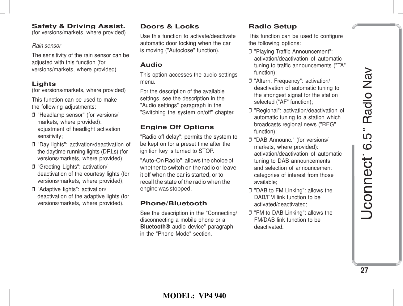   MODEL:  VP4 940   Safety &amp; Driving Assist. (for versions/markets, where provided)  Rain sensor The sensitivity of the rain sensor can be adjusted with this function (for versions/markets, where provided).  Lights (for versions/markets, where provided) This function can be used to make the following adjustments: ❒ &quot;Headlamp sensor&quot; (for versions/ markets, where provided): adjustment of headlight activation sensitivity; ❒ &quot;Day lights&quot;: activation/deactivation of the daytime running lights (DRLs) (for versions/markets, where provided); ❒ &quot;Greeting Lights&quot;: activation/ deactivation of the courtesy lights (for versions/markets, where provided); ❒ &quot;Adaptive lights&quot;:  activation/ deactivation of the adaptive lights (for versions/markets, where provided). Doors &amp; Locks Use this function to activate/deactivate automatic door locking when the car  is moving (&quot;Autoclose&quot; function).  Audio This option accesses the audio settings menu. For the description of the available settings, see the description in the &quot;Audio settings&quot; paragraph in the &quot;Switching the system on/off&quot;  chapter.  Engine Off Options &quot;Radio off delay&quot;: permits the system to be kept on for a preset time after the ignition key is turned to STOP. &quot;Auto-On Radio&quot;: allows the choice of whether to switch on the radio or leave it off when the car is started, or to recall the state of the radio when the engine was stopped.  Phone/Bluetooth See the description in the &quot;Connecting/ disconnecting a mobile phone or a Bluetooth® audio  device&quot;  paragraph in the &quot;Phone Mode&quot; section. Radio Setup This function can be used to configure the following options: ❒ &quot;Playing Traffic Announcement&quot;: activation/deactivation  of  automatic tuning to traffic announcements (&quot;TA&quot; function); ❒ &quot;Altern. Frequency&quot;: activation/ deactivation of automatic tuning to the strongest signal for the station selected (&quot;AF&quot; function); ❒ &quot;Regional&quot;: activation/deactivation  of automatic tuning to a station which broadcasts regional news (&quot;REG&quot; function); ❒ &quot;DAB Announc.&quot; (for versions/ markets, where provided): activation/deactivation  of  automatic tuning to DAB announcements and selection of announcement categories of interest from those available; ❒ &quot;DAB to FM Linking&quot;: allows the DAB/FM link function to be activated/deactivated; ❒ &quot;FM to DAB Linking&quot;: allows the FM/DAB link function to be deactivated.     27 
