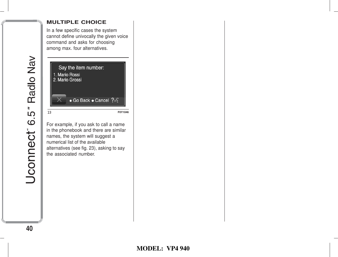   MODEL:  VP4 940     MULTIPLE CHOICE In a few specific cases the system cannot define univocally the given voice command and asks for choosing among max. four alternatives.            23  F0Y1046  For example, if you ask to call a name in the phonebook and there are similar names, the system will suggest a numerical list of the available alternatives (see fig. 23), asking to say the associated  number.             40 