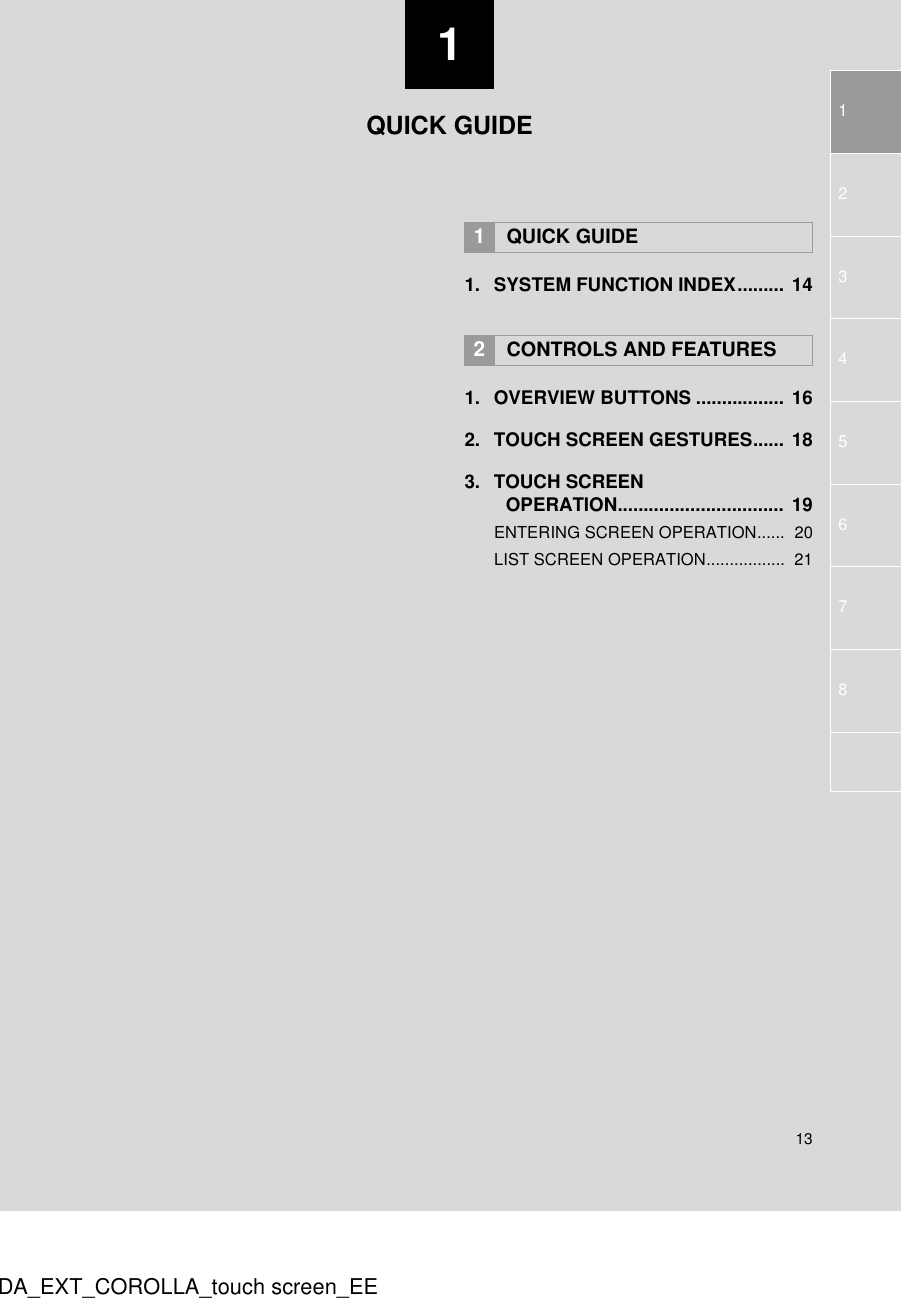 113123456DA_EXT_COROLLA_touch screen_EE781. SYSTEM FUNCTION INDEX......... 141. OVERVIEW BUTTONS ................. 162. TOUCH SCREEN GESTURES...... 183. TOUCH SCREEN OPERATION................................ 19ENTERING SCREEN OPERATION......  20LIST SCREEN OPERATION.................  211QUICK GUIDE2CONTROLS AND FEATURESQUICK GUIDE