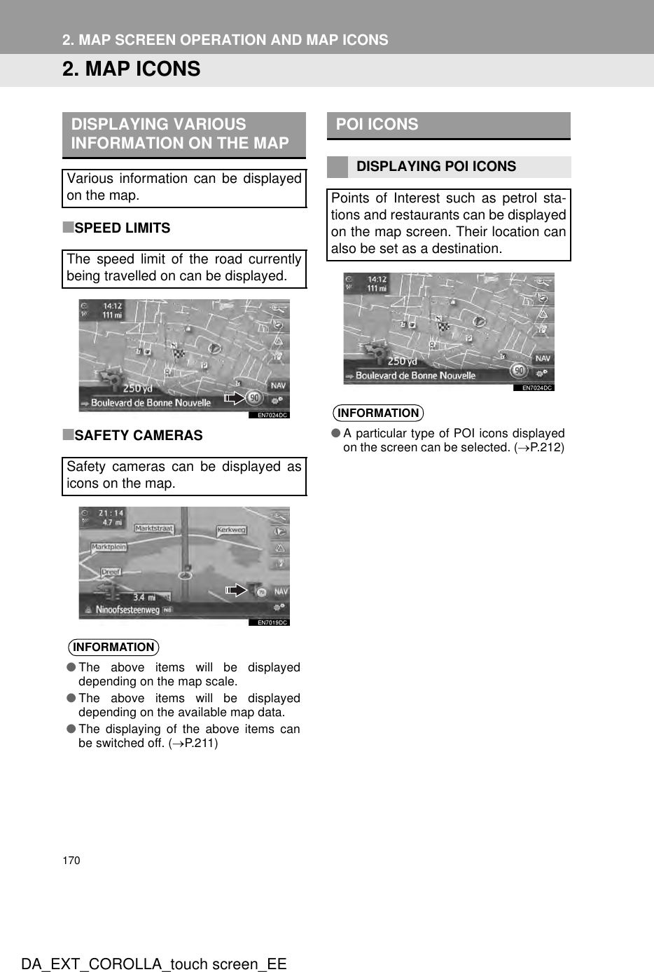 1702. MAP SCREEN OPERATION AND MAP ICONSDA_EXT_COROLLA_touch screen_EE2. MAP ICONS■SPEED LIMITS■SAFETY CAMERASDISPLAYING VARIOUS INFORMATION ON THE MAPVarious information can be displayedon the map.The speed limit of the road currentlybeing travelled on can be displayed.Safety cameras can be displayed asicons on the map.INFORMATION●The above items will be displayeddepending on the map scale.●The above items will be displayeddepending on the available map data.●The displaying of the above items canbe switched off. (→P.211)POI ICONSDISPLAYING POI ICONSPoints of Interest such as petrol sta-tions and restaurants can be displayedon the map screen. Their location canalso be set as a destination.INFORMATION●A particular type of POI icons displayedon the screen can be selected. (→P.212)