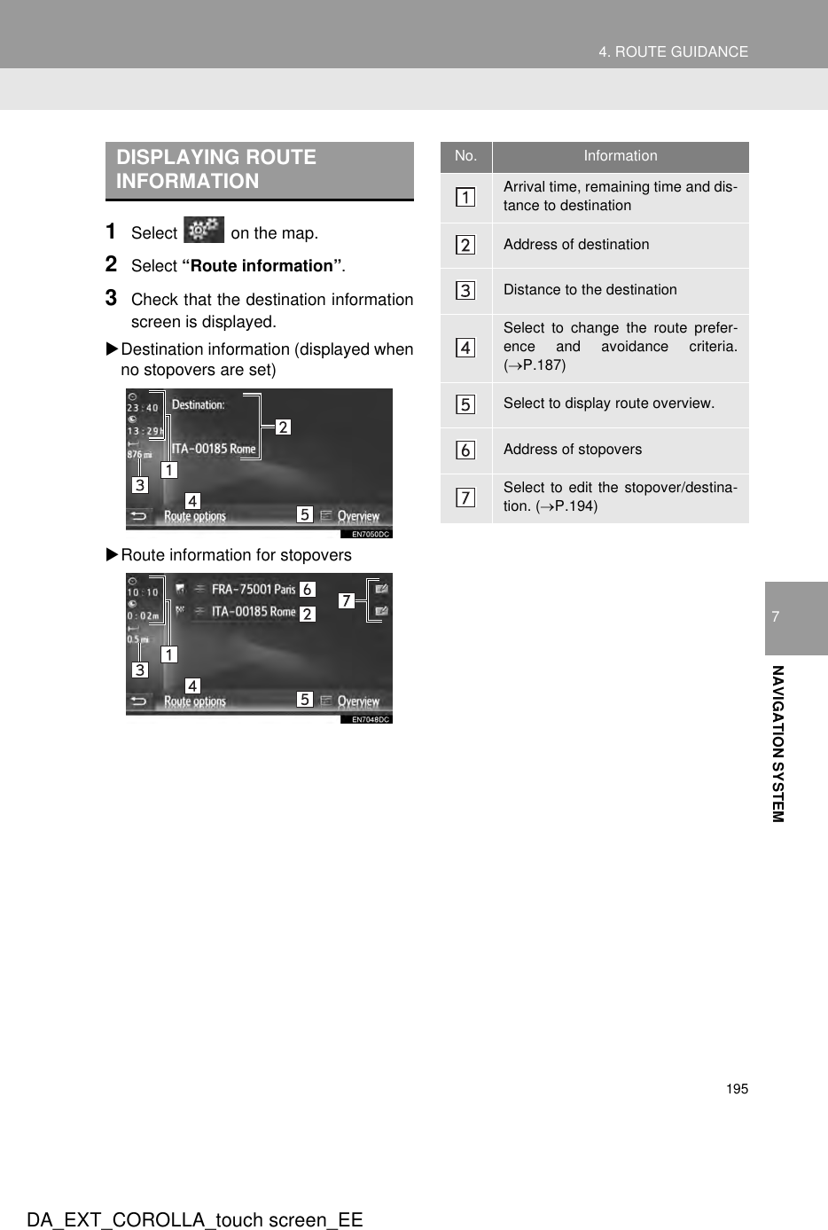 1954. ROUTE GUIDANCEDA_EXT_COROLLA_touch screen_EE7NAVIGATION SYSTEM1Select   on the map.2Select “Route information”.3Check that the destination informationscreen is displayed.XDestination information (displayed whenno stopovers are set)XRoute information for stopoversDISPLAYING ROUTE INFORMATIONNo. InformationArrival time, remaining time and dis-tance to destinationAddress of destinationDistance to the destinationSelect to change the route prefer-ence and avoidance criteria.(→P.187)Select to display route overview.Address of stopoversSelect to edit the stopover/destina-tion. (→P.194)