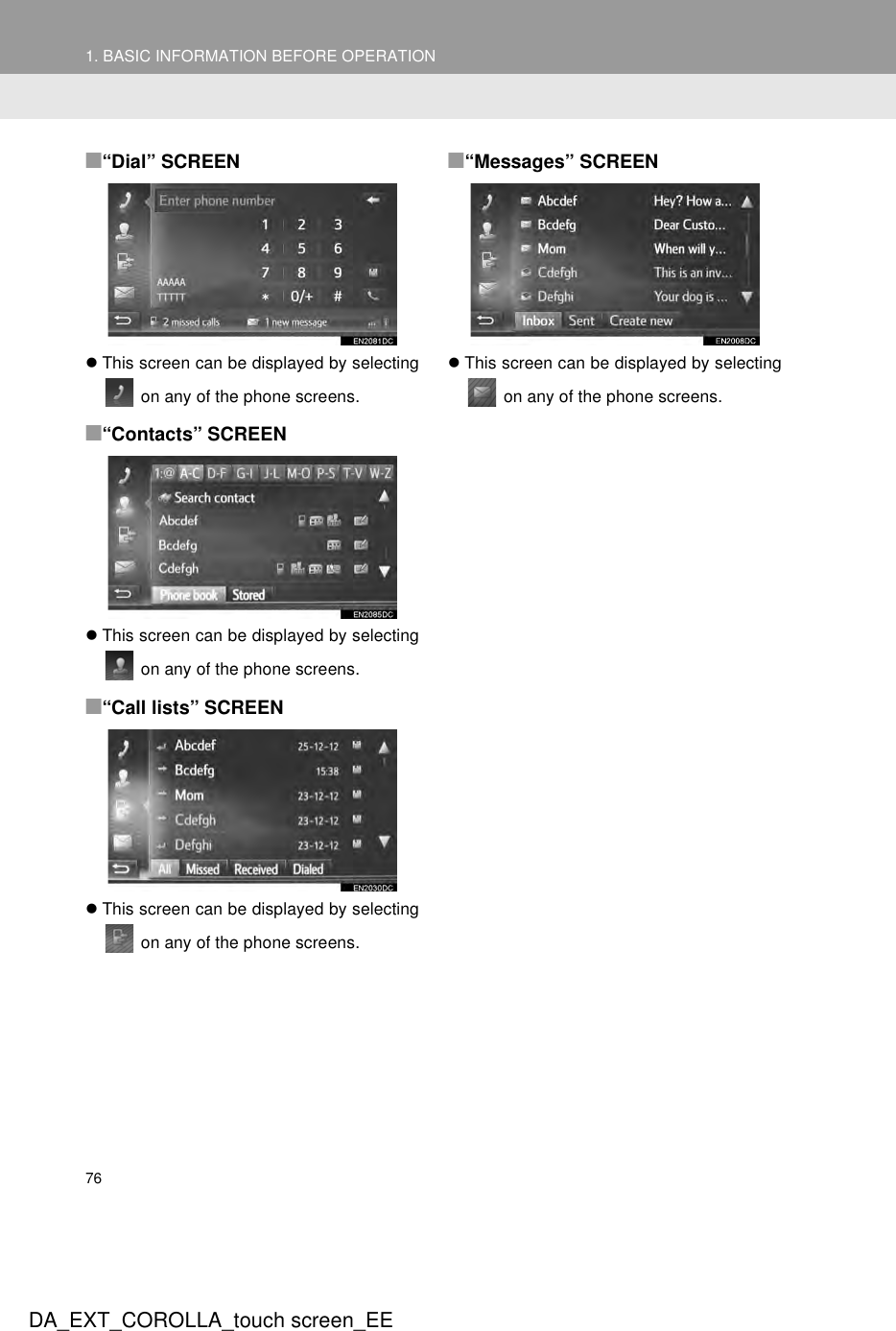 761. BASIC INFORMATION BEFORE OPERATIONDA_EXT_COROLLA_touch screen_EE■“Dial” SCREENzThis screen can be displayed by selecting on any of the phone screens.■“Contacts” SCREENzThis screen can be displayed by selecting on any of the phone screens.■“Call lists” SCREENzThis screen can be displayed by selecting on any of the phone screens.■“Messages” SCREENzThis screen can be displayed by selecting on any of the phone screens.